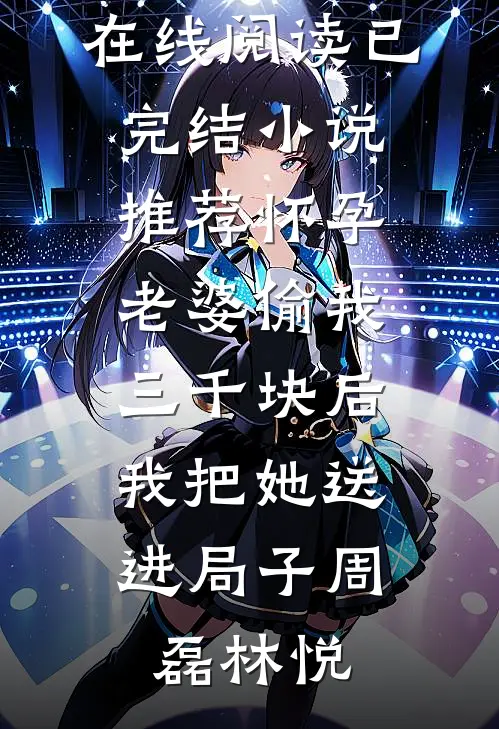 怀孕老婆偷我三千块后，我把她送进局子(周磊林悦)热门小说在线阅读_已完结小说推荐怀孕老婆偷我三千块后，我把她送进局子(周磊林悦)