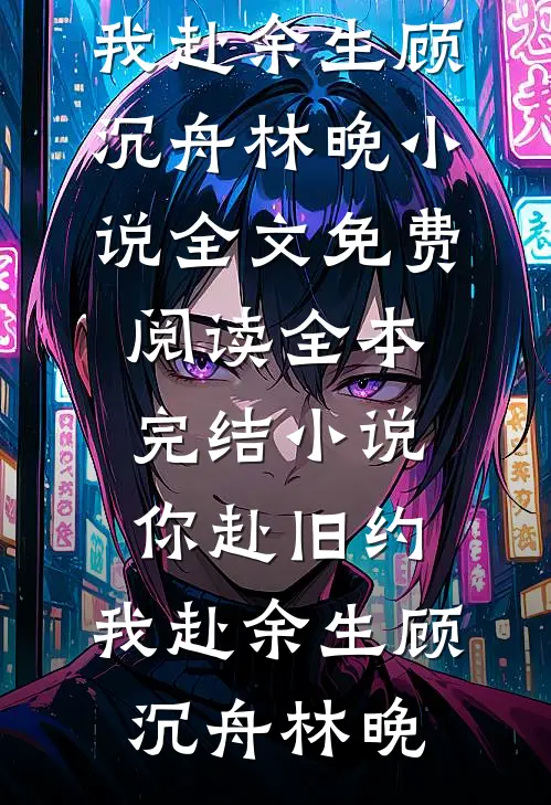 你赴旧约，我赴余生顾沉舟林晚小说全文免费阅读_全本完结小说你赴旧约，我赴余生(顾沉舟林晚)