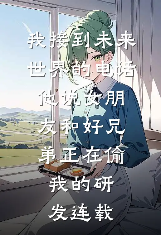 我接到未来世界的电话，他说女朋友和好兄弟正在偷我的研发连载