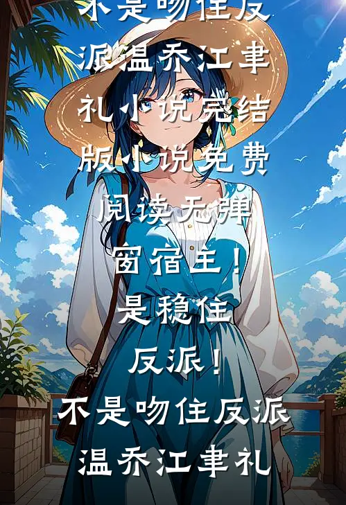 宿主！是稳住反派！不是吻住反派(温乔江聿礼)小说完结版_小说免费阅读无弹窗宿主！是稳住反派！不是吻住反派温乔江聿礼