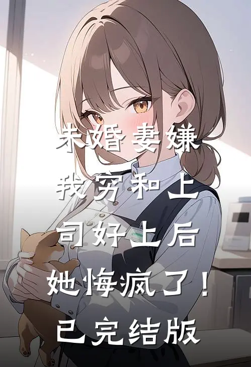 未婚妻嫌我穷和上司好上后，她悔疯了！已完结版