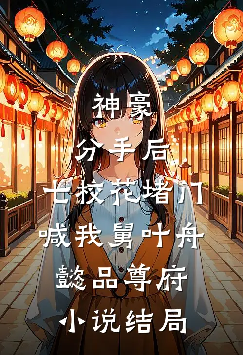 神豪：分手后，七校花堵门喊我舅叶舟懿品尊府小说结局