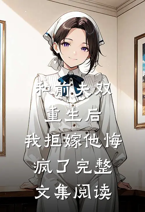 和前夫双重生后，我拒嫁他悔疯了完整文集阅读