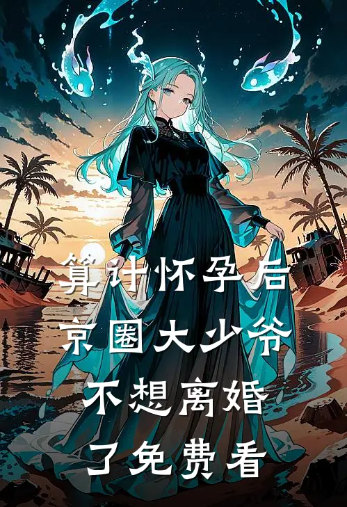 算计怀孕后京圈大少爷不想离婚了免费看