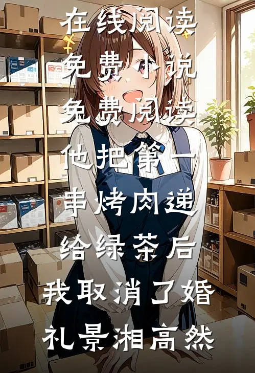 他把第一串烤肉递给绿茶后，我取消了婚礼景湘高然免费小说在线阅读_免费小说免费阅读他把第一串烤肉递给绿茶后，我取消了婚礼景湘高然