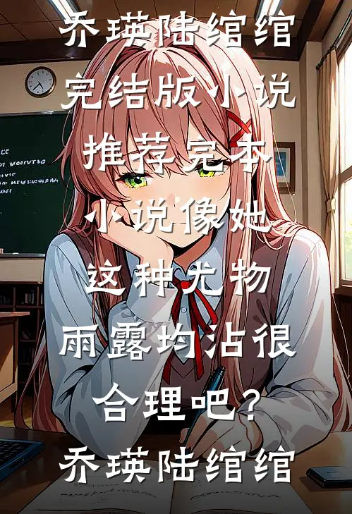 像她这种尤物，雨露均沾很合理吧？(乔瑛陆绾绾)完结版小说推荐_完本小说像她这种尤物，雨露均沾很合理吧？(乔瑛陆绾绾)