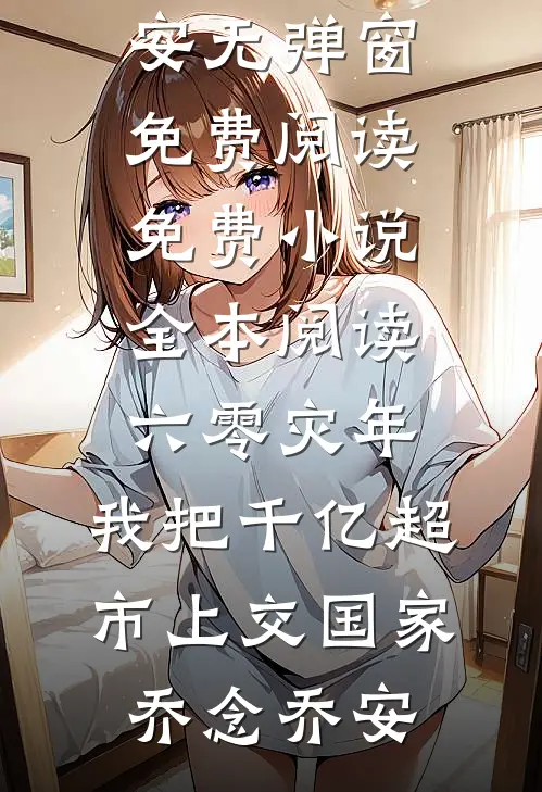 六零灾年：我把千亿超市上交国家(乔念乔安)无弹窗免费阅读_免费小说全本阅读六零灾年：我把千亿超市上交国家乔念乔安