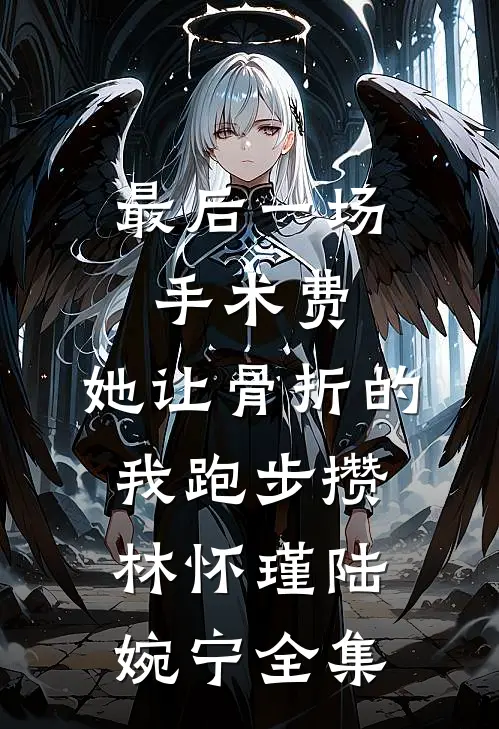最后一场手术费，她让骨折的我跑步攒林怀瑾陆婉宁全集