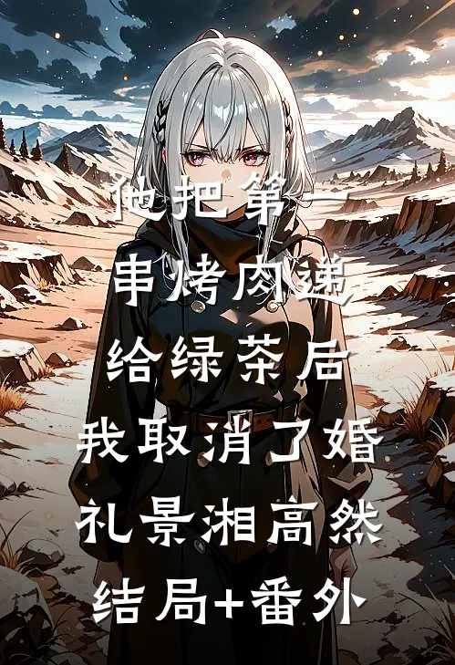 他把第一串烤肉递给绿茶后，我取消了婚礼景湘高然结局+番外