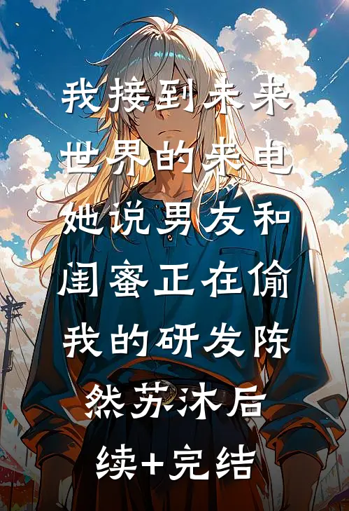 我接到未来世界的来电，她说男友和闺蜜正在偷我的研发陈然苏沐后续+完结