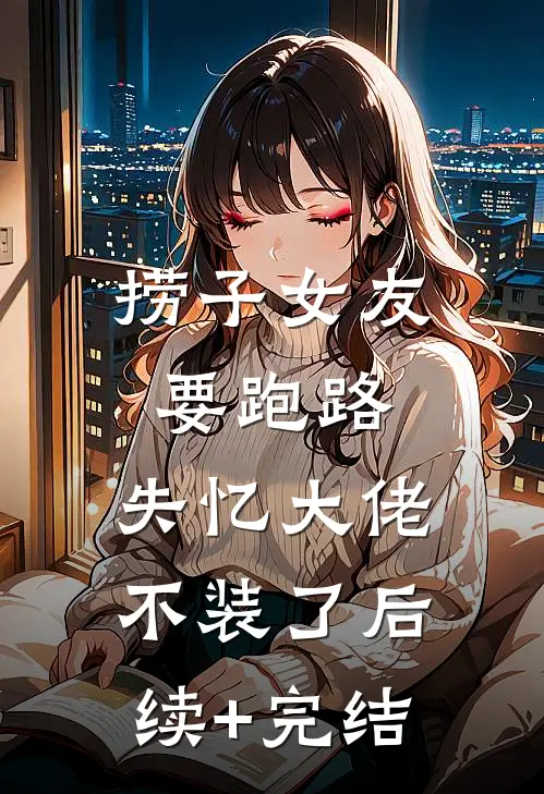 捞子女友要跑路，失忆大佬不装了后续+完结