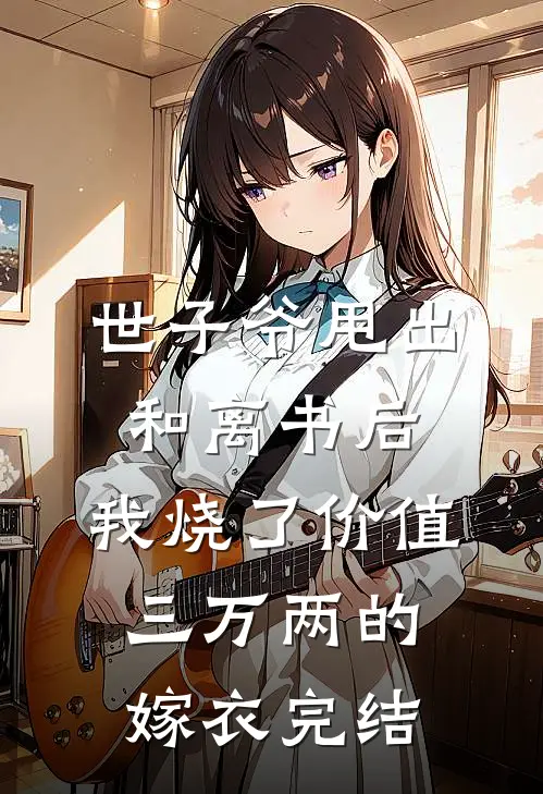 世子爷甩出和离书后，我烧了价值三万两的嫁衣完结