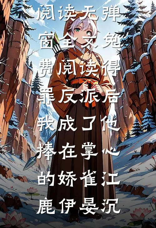 得罪反派后，我成了他捧在掌心的娇雀江鹿伊晏沉热门小说在线阅读_无弹窗全文免费阅读得罪反派后，我成了他捧在掌心的娇雀(江鹿伊晏沉)