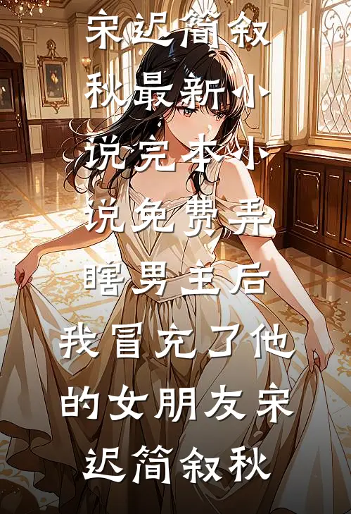 弄瞎男主后，我冒充了他的女朋友(宋迟简叙秋)最新小说_完本小说免费弄瞎男主后，我冒充了他的女朋友(宋迟简叙秋)