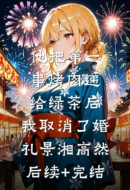 他把第一串烤肉递给绿茶后，我取消了婚礼景湘高然后续+完结