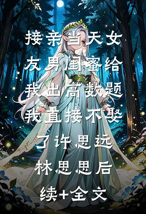 接亲当天女友男闺蜜给我出高数题，我直接不娶了许思远林思思后续+全文