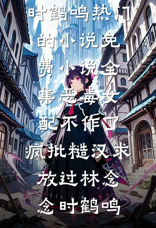 恶毒女配不作了，疯批糙汉求放过林念念时鹤鸣热门的小说_免费小说全集恶毒女配不作了，疯批糙汉求放过林念念时鹤鸣