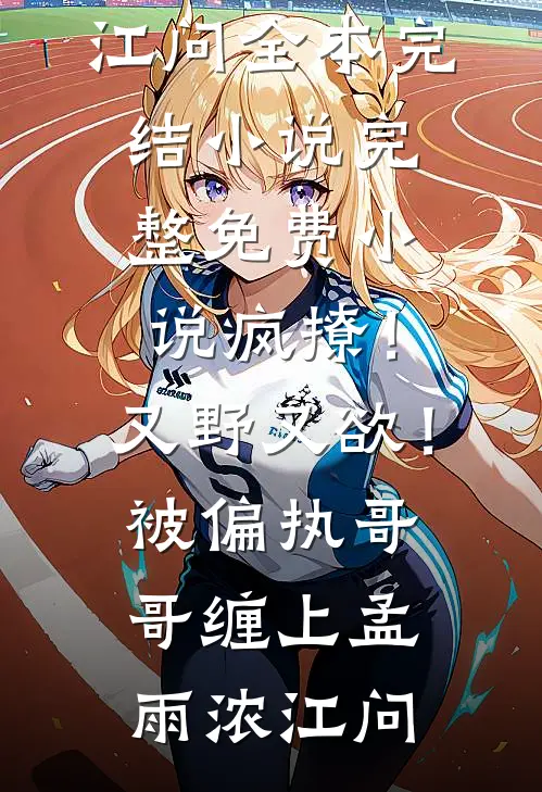 疯撩！又野又欲！被偏执哥哥缠上孟雨浓江问全本完结小说_完整免费小说疯撩！又野又欲！被偏执哥哥缠上孟雨浓江问