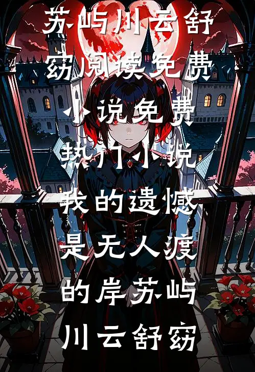 我的遗憾是无人渡的岸苏屿川云舒窈阅读免费小说_免费热门小说我的遗憾是无人渡的岸苏屿川云舒窈