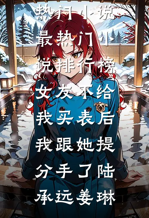 女友不给我买表后，我跟她提分手了(陆承远姜琳)完本热门小说_最热门小说排行榜女友不给我买表后，我跟她提分手了陆承远姜琳