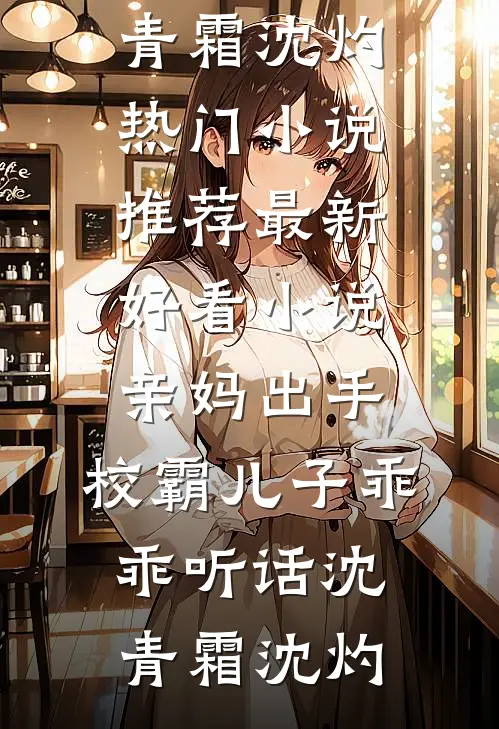 亲妈出手，校霸儿子乖乖听话(沈青霜沈灼)热门小说推荐_最新好看小说亲妈出手，校霸儿子乖乖听话(沈青霜沈灼)
