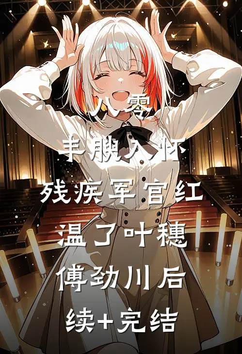 八零：丰腴入怀，残疾军官红温了叶穗傅劲川后续+完结