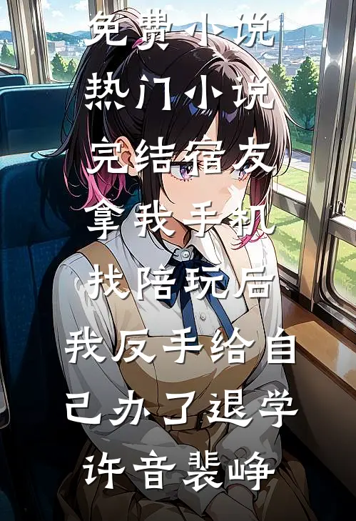 宿友拿我手机找陪玩后，我反手给自己办了退学(许音裴峥)在线阅读免费小说_热门小说完结宿友拿我手机找陪玩后，我反手给自己办了退学许音裴峥