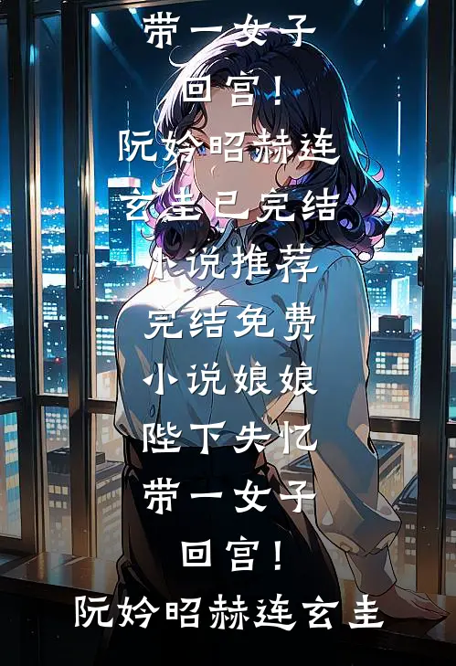 娘娘，陛下失忆带一女子回宫！阮妗昭赫连玄圭已完结小说推荐_完结免费小说娘娘，陛下失忆带一女子回宫！阮妗昭赫连玄圭