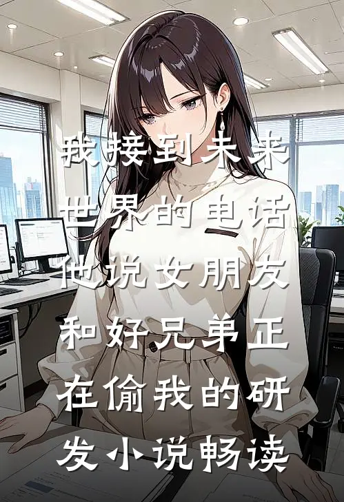我接到未来世界的电话，他说女朋友和好兄弟正在偷我的研发小说畅读