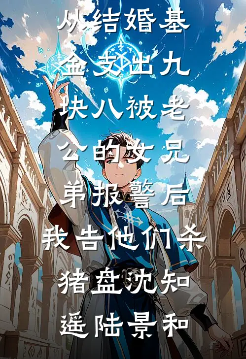 从结婚基金支出九块八被老公的女兄弟报警后，我告他们杀猪盘(沈知遥陆景和)完本热门小说_在哪看免费小说从结婚基金支出九块八被老公的女兄弟报警后，我告他们杀猪盘沈知遥陆景和
