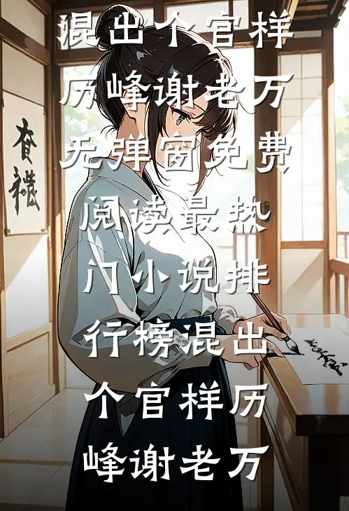 混出个官样(历峰谢老万)无弹窗免费阅读_最热门小说排行榜混出个官样历峰谢老万