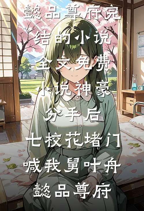 神豪：分手后，七校花堵门喊我舅叶舟懿品尊府完结的小说_全文免费小说神豪：分手后，七校花堵门喊我舅叶舟懿品尊府