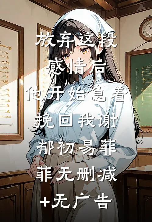 放弃这段感情后，他开始急着挽回我谢郁初易菲菲无删减+无广告