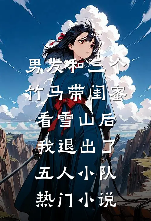 男友和三个竹马带闺蜜看雪山后，我退出了五人小队热门小说