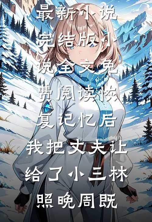 恢复记忆后，我把丈夫让给了小三林照晚周既最新小说_完结版小说全文免费阅读恢复记忆后，我把丈夫让给了小三(林照晚周既)