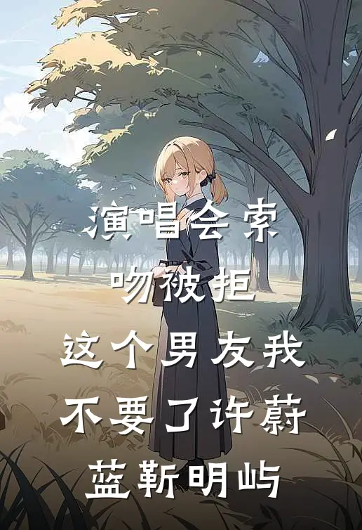 演唱会索吻被拒，这个男友我不要了许蔚蓝靳明屿