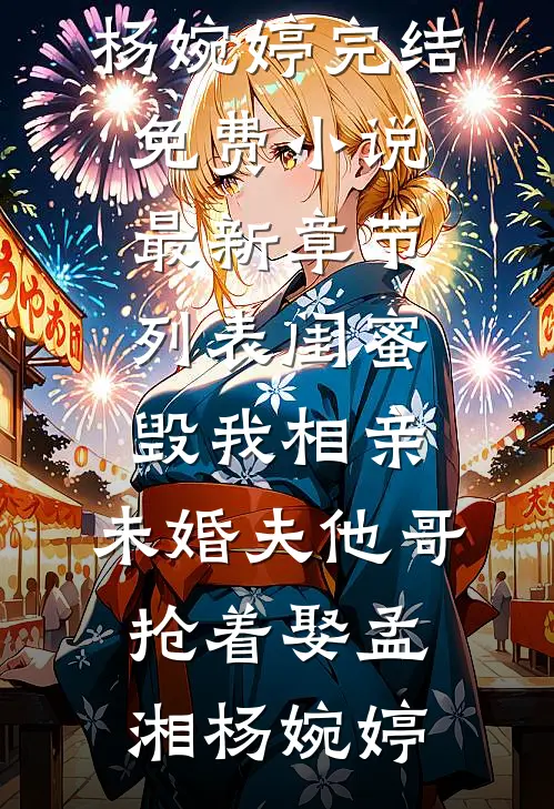 闺蜜毁我相亲：未婚夫他哥抢着娶(孟湘杨婉婷)完结免费小说_最新章节列表闺蜜毁我相亲：未婚夫他哥抢着娶孟湘杨婉婷