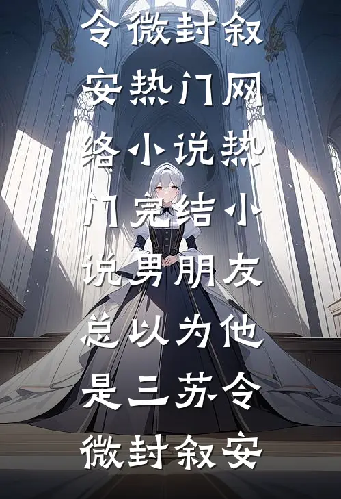 男朋友总以为他是三苏令微封叙安热门网络小说_热门完结小说男朋友总以为他是三(苏令微封叙安)