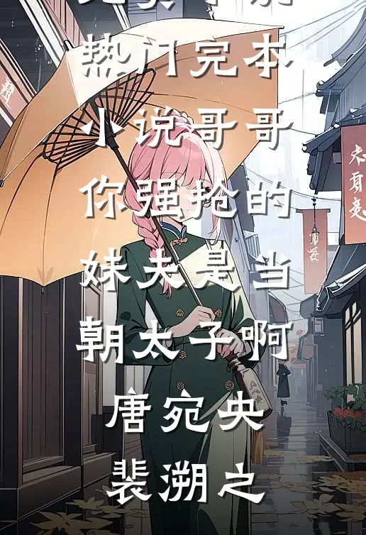 哥哥，你强抢的妹夫是当朝太子啊(唐宛央裴溯之)全本免费小说_热门完本小说哥哥，你强抢的妹夫是当朝太子啊(唐宛央裴溯之)