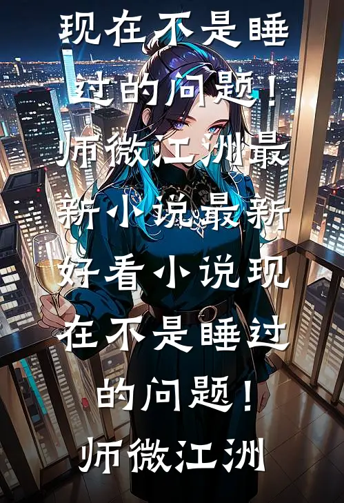 现在不是睡过的问题！师微江洲最新小说_最新好看小说现在不是睡过的问题！(师微江洲)