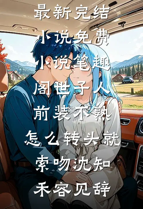 世子人前装不熟，怎么转头就索吻沈知禾容见辞最新完结小说_免费小说笔趣阁世子人前装不熟，怎么转头就索吻沈知禾容见辞