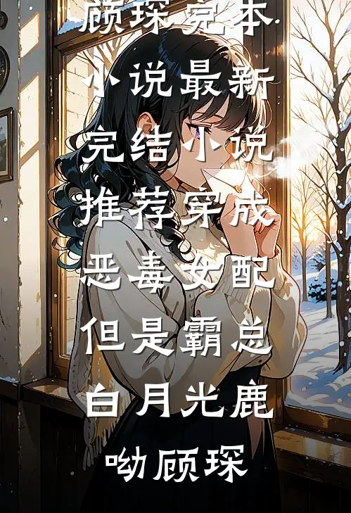 穿成恶毒女配，但是霸总白月光鹿呦顾琛完本小说_最新完结小说推荐穿成恶毒女配，但是霸总白月光鹿呦顾琛