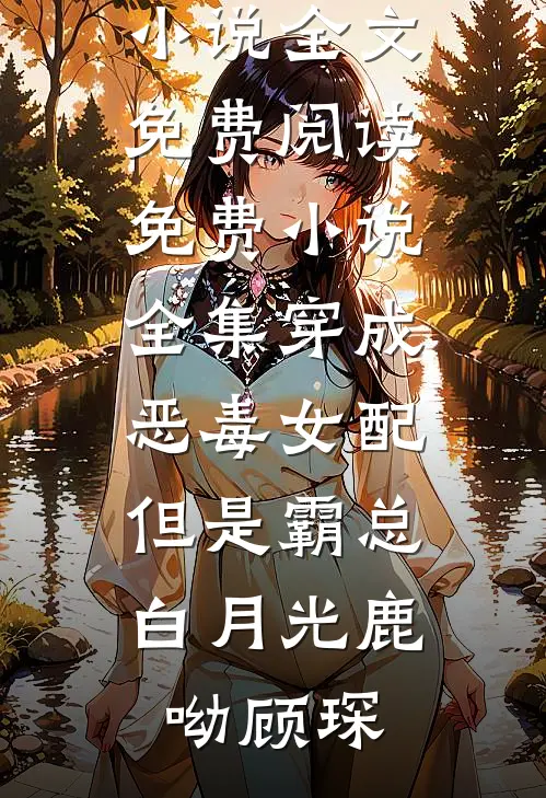 穿成恶毒女配，但是霸总白月光鹿呦顾琛完结版小说全文免费阅读_免费小说全集穿成恶毒女配，但是霸总白月光(鹿呦顾琛)