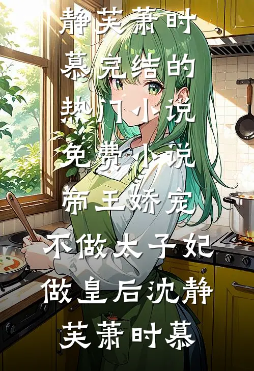 帝王娇宠，不做太子妃做皇后沈静芙萧时慕完结的热门小说_免费小说帝王娇宠，不做太子妃做皇后(沈静芙萧时慕)