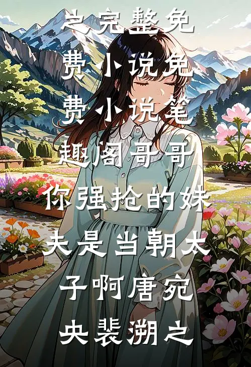 哥哥，你强抢的妹夫是当朝太子啊唐宛央裴溯之完整免费小说_免费小说笔趣阁哥哥，你强抢的妹夫是当朝太子啊唐宛央裴溯之