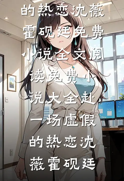 赴一场虚假的热恋沈薇霍砚廷免费小说全文阅读_免费小说大全赴一场虚假的热恋(沈薇霍砚廷)