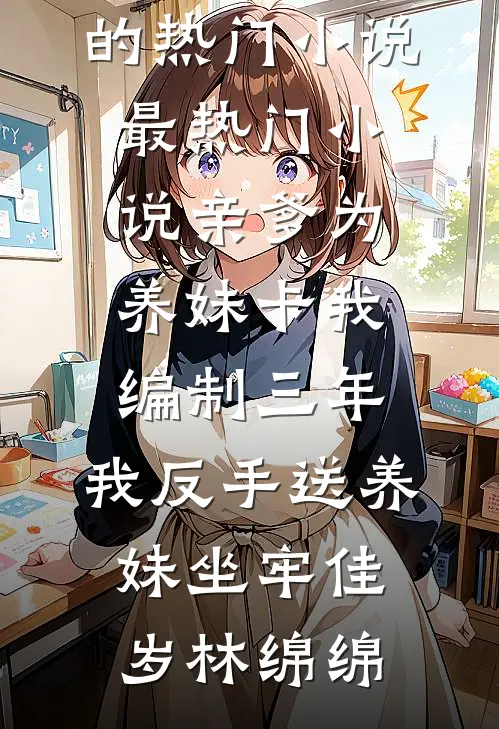亲爹为养妹卡我编制三年，我反手送养妹坐牢(佳岁林绵绵)完结的热门小说_最热门小说亲爹为养妹卡我编制三年，我反手送养妹坐牢(佳岁林绵绵)