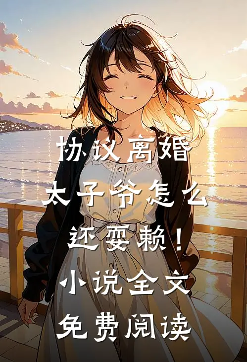 协议离婚，太子爷怎么还耍赖！小说全文免费阅读
