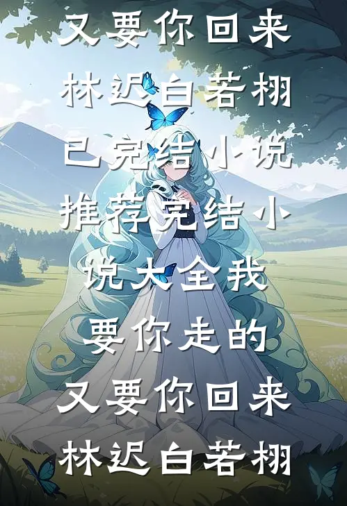 我要你走的，又要你回来(林迟白若栩)已完结小说推荐_完结小说大全我要你走的，又要你回来(林迟白若栩)