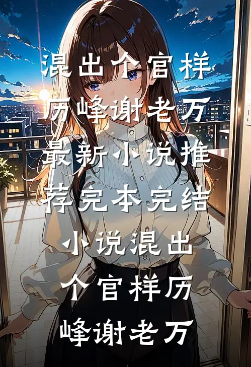 混出个官样历峰谢老万最新小说推荐_完本完结小说混出个官样(历峰谢老万)